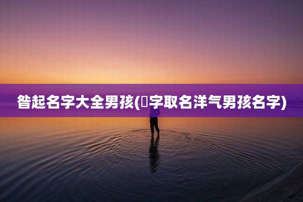 昝起名字大全男孩(珝字取名洋气男孩名字)