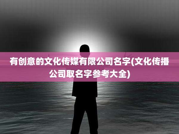 有创意的文化传媒有限公司名字(文化传播公司取名字参考大全)