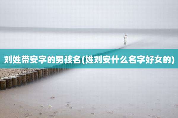 刘姓带安字的男孩名(姓刘安什么名字好女的)