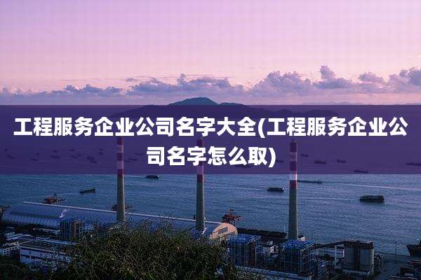工程服务企业公司名字大全(工程服务企业公司名字怎么取)