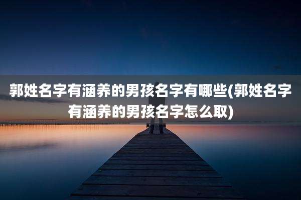 郭姓名字有涵养的男孩名字有哪些(郭姓名字有涵养的男孩名字怎么取)