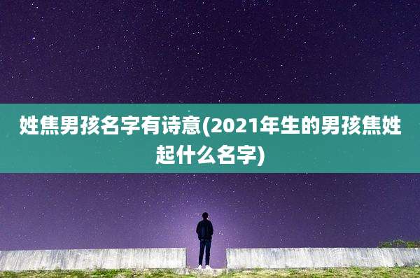 姓焦男孩名字有诗意(2021年生的男孩焦姓起什么名字)
