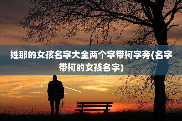 姓那的女孩名字大全两个字带柯字旁(名字带柯的女孩名字)