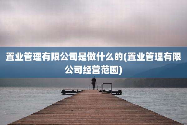 置业管理有限公司是做什么的(置业管理有限公司经营范围)
