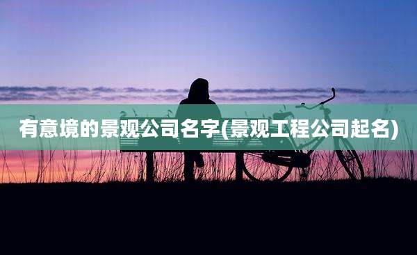 有意境的景观公司名字(景观工程公司起名)