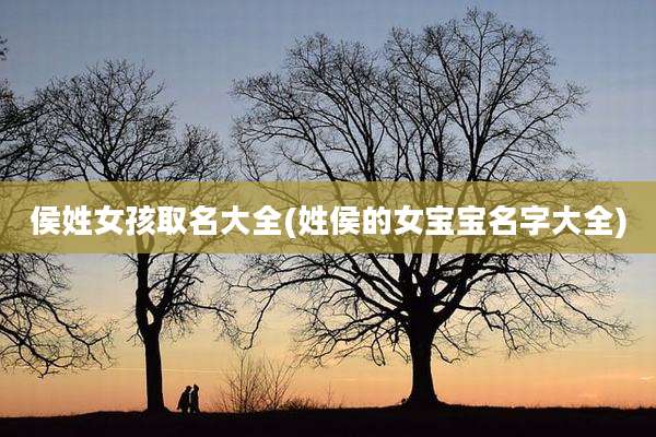 侯姓女孩取名大全(姓侯的女宝宝名字大全)
