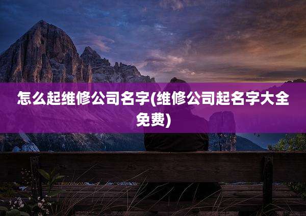 怎么起维修公司名字(维修公司起名字大全免费)