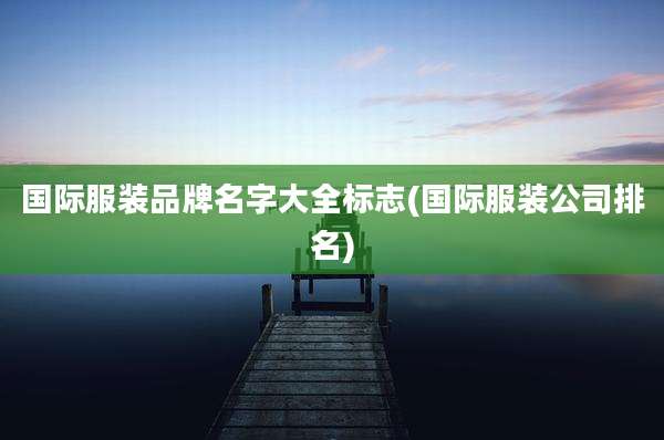 国际服装品牌名字大全标志(国际服装公司排名)