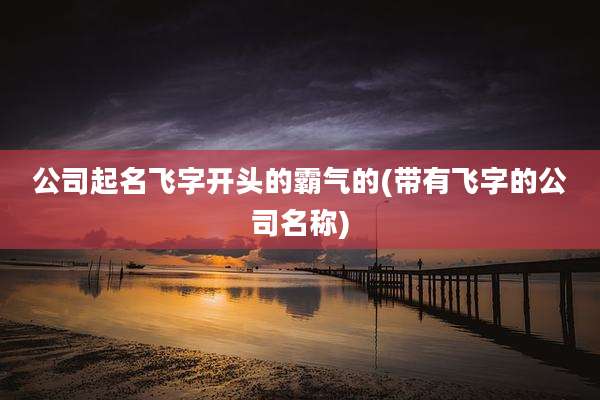 公司起名飞字开头的霸气的(带有飞字的公司名称)
