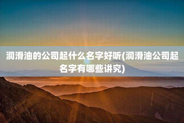 润滑油的公司起什么名字好听(润滑油公司起名字有哪些讲究)