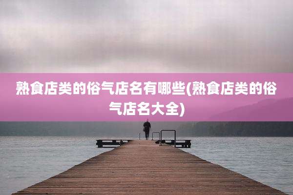 熟食店类的俗气店名有哪些(熟食店类的俗气店名大全)
