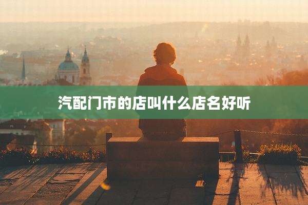 汽配门市的店叫什么店名好听