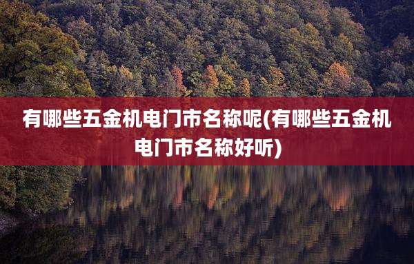 有哪些五金机电门市名称呢(有哪些五金机电门市名称好听)