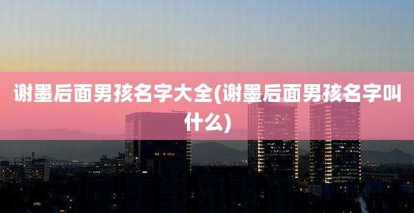 谢墨后面男孩名字大全(谢墨后面男孩名字叫什么)