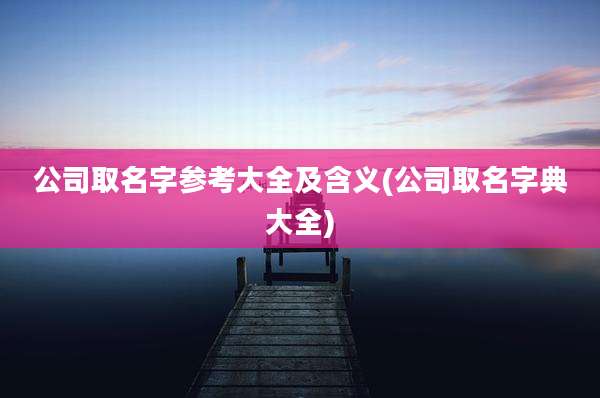 公司取名字参考大全及含义(公司取名字典大全)