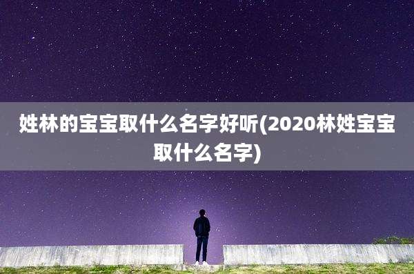 姓林的宝宝取什么名字好听(2020林姓宝宝取什么名字)