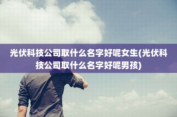 光伏科技公司取什么名字好呢女生(光伏科技公司取什么名字好呢男孩)