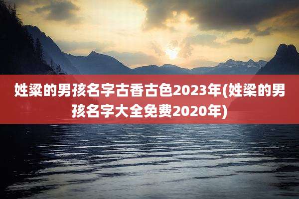 姓粱的男孩名字古香古色2023年(姓梁的男孩名字大全免费2020年)