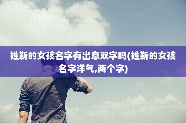 姓靳的女孩名字有出息双字吗(姓靳的女孩名字洋气,两个字)