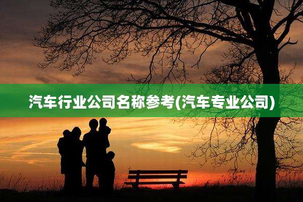 汽车行业公司名称参考(汽车专业公司)