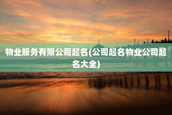 物业服务有限公司起名(公司起名物业公司起名大全)