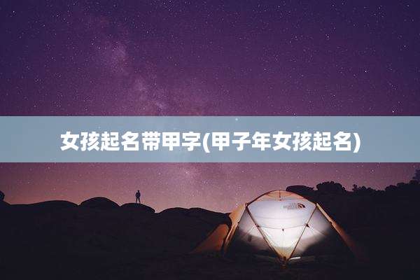 女孩起名带甲字(甲子年女孩起名)