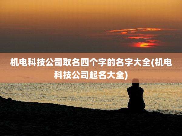 机电科技公司取名四个字的名字大全(机电科技公司起名大全)