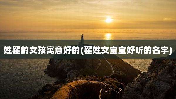 姓翟的女孩寓意好的(翟姓女宝宝好听的名字)