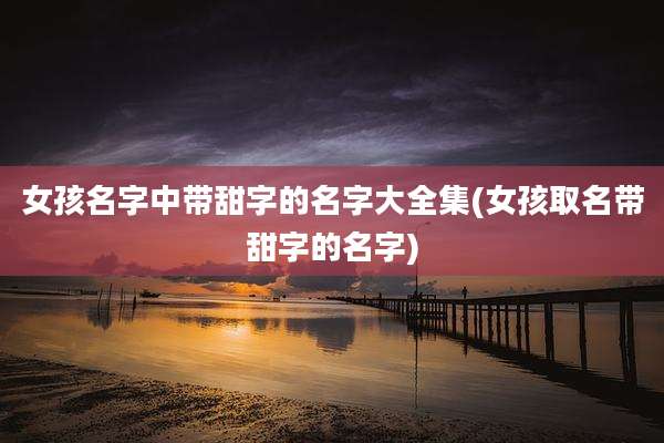 女孩名字中带甜字的名字大全集(女孩取名带甜字的名字)