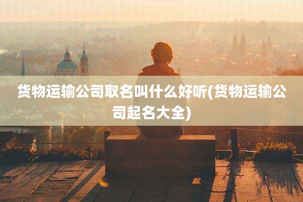 货物运输公司取名叫什么好听(货物运输公司起名大全)