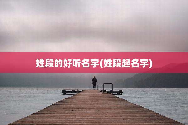 姓段的好听名字(姓段起名字)