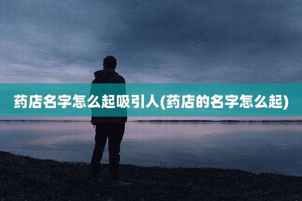 药店名字怎么起吸引人(药店的名字怎么起)