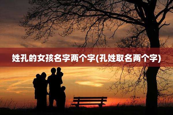 姓孔的女孩名字两个字(孔姓取名两个字)