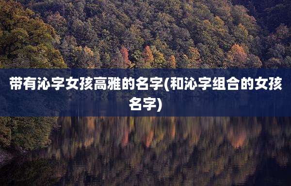 带有沁字女孩高雅的名字(和沁字组合的女孩名字)