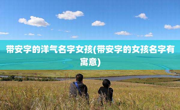 带安字的洋气名字女孩(带安字的女孩名字有寓意)