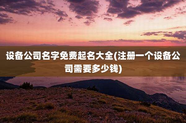 设备公司名字免费起名大全(注册一个设备公司需要多少钱)