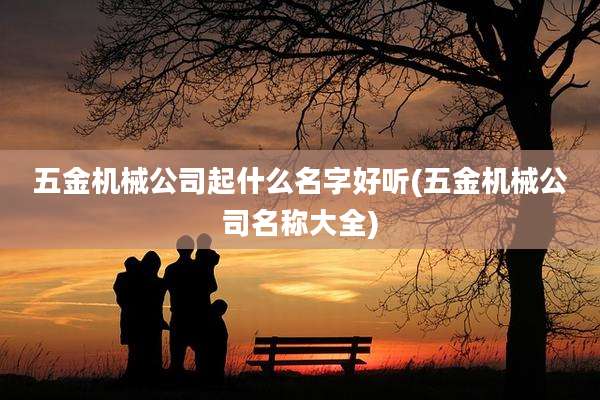 五金机械公司起什么名字好听(五金机械公司名称大全)