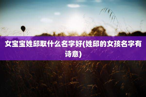 女宝宝姓邱取什么名字好(姓邱的女孩名字有诗意)