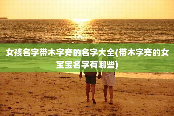 女孩名字带木字旁的名字大全(带木字旁的女宝宝名字有哪些)