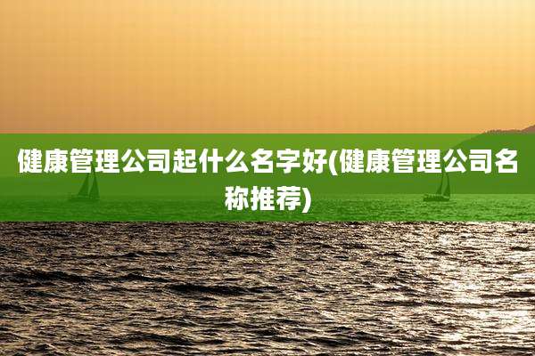 健康管理公司起什么名字好(健康管理公司名称推荐)