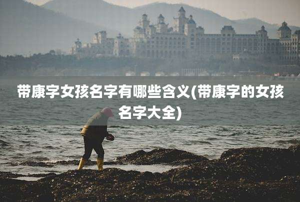 带康字女孩名字有哪些含义(带康字的女孩名字大全)
