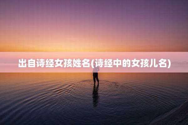 出自诗经女孩姓名(诗经中的女孩儿名)