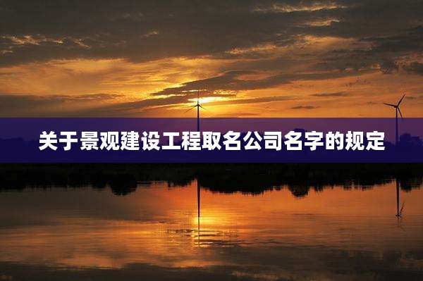 关于景观建设工程取名公司名字的规定