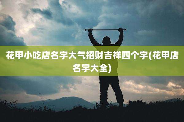 花甲小吃店名字大气招财吉祥四个字(花甲店名字大全)