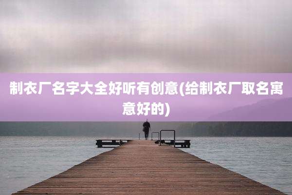 制衣厂名字大全好听有创意(给制衣厂取名寓意好的)