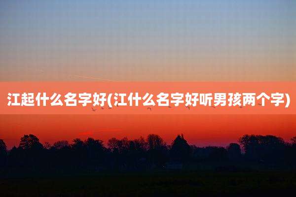 江起什么名字好(江什么名字好听男孩两个字)
