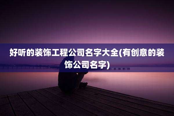 好听的装饰工程公司名字大全(有创意的装饰公司名字)