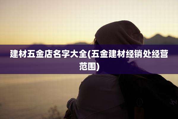 建材五金店名字大全(五金建材经销处经营范围)
