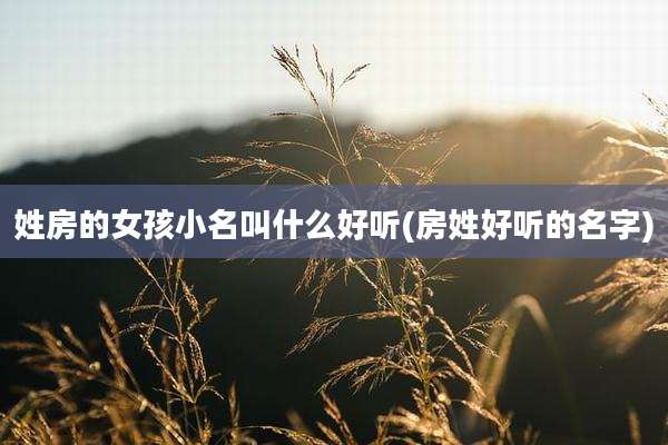 姓房的女孩小名叫什么好听(房姓好听的名字)