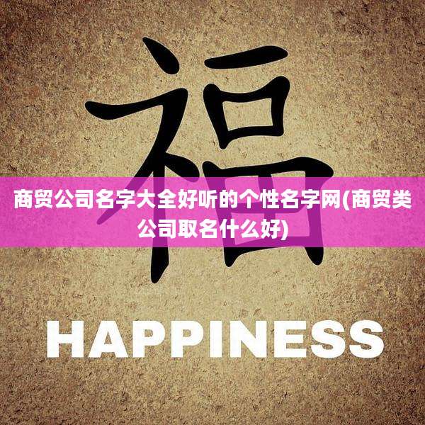 商贸公司名字大全好听的个性名字网(商贸类公司取名什么好)